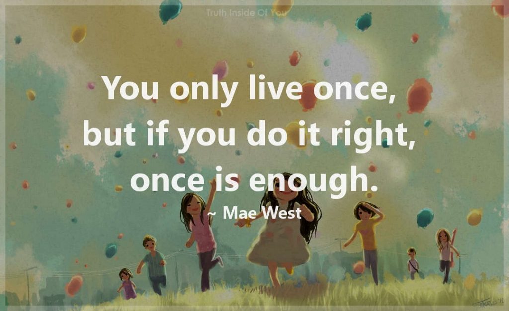 You only live once, but if you do it right, once is enough
