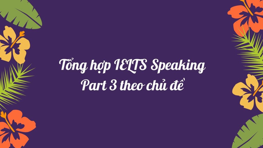  Tổng hợp IELTS Speaking Part 3 theo chủ đề