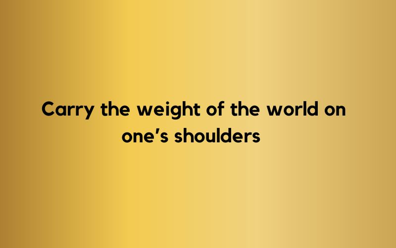 Carry the weight of the world on one’s shoulders 