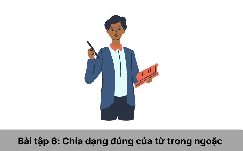 Bài tập 6: Chia dạng đúng của từ trong ngoặc