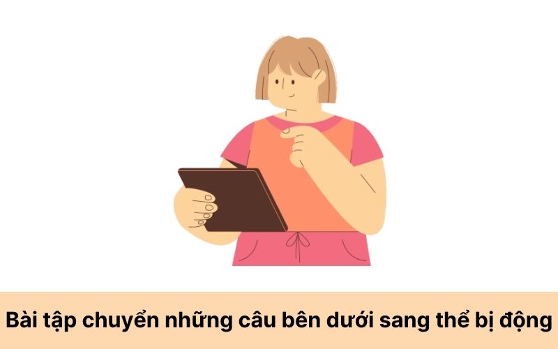 Bài tập 5: Chuyển những câu bên dưới sang thể bị động